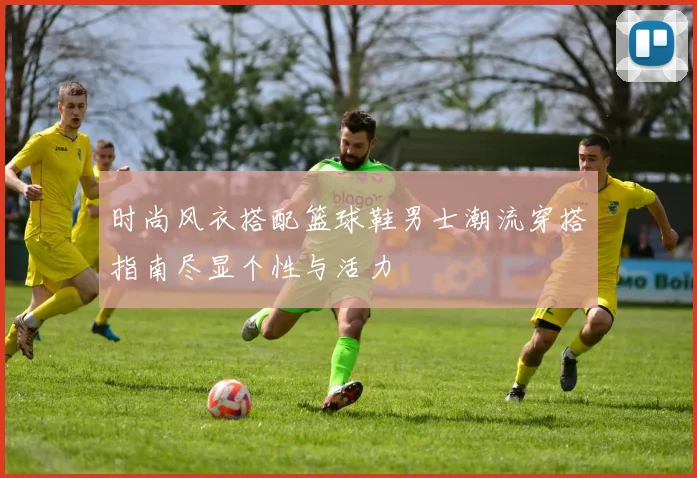 时尚风衣搭配篮球鞋男士潮流穿搭指南尽显个性与活力