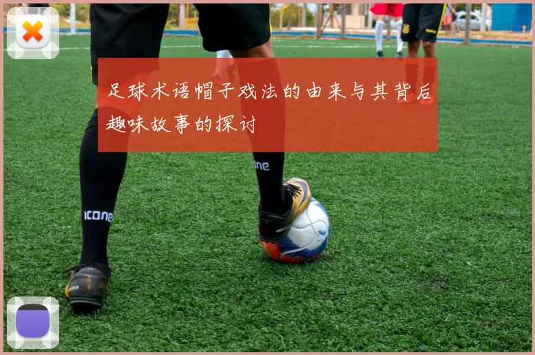 足球术语帽子戏法的由来与其背后趣味故事的探讨