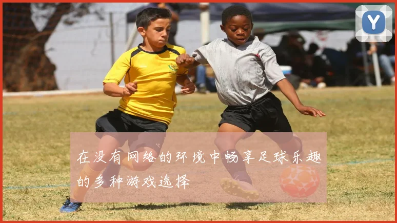在没有网络的环境中畅享足球乐趣的多种游戏选择