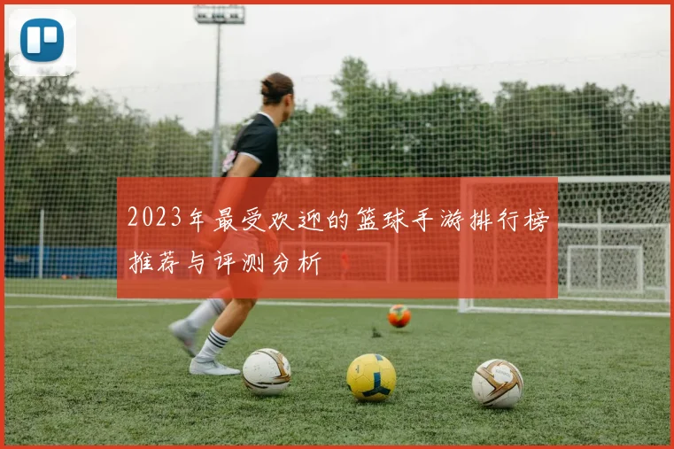 2023年最受欢迎的篮球手游排行榜推荐与评测分析
