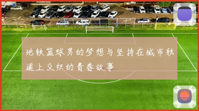 地铁篮球男的梦想与坚持在城市轨道上交织的青春故事