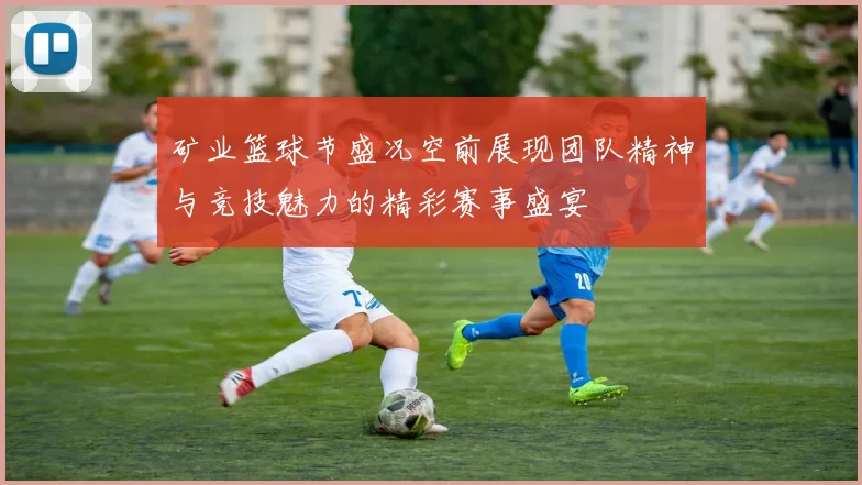 矿业篮球节盛况空前展现团队精神与竞技魅力的精彩赛事盛宴