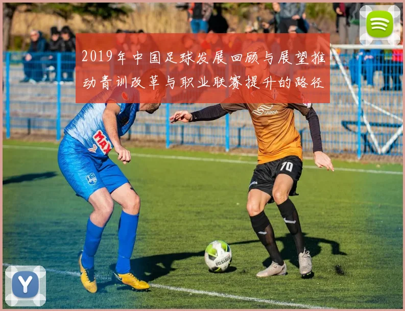 2019年中国足球发展回顾与展望推动青训改革与职业联赛提升的路径探讨