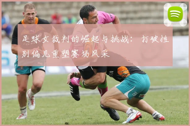 足球女裁判的崛起与挑战：打破性别偏见重塑赛场风采