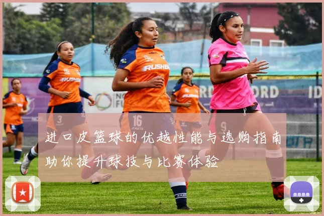 进口皮篮球的优越性能与选购指南助你提升球技与比赛体验