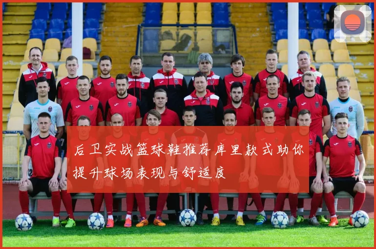 后卫实战篮球鞋推荐库里款式助你提升球场表现与舒适度