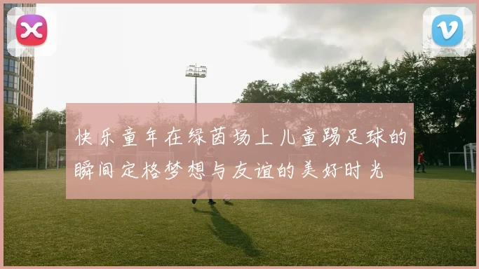 快乐童年在绿茵场上儿童踢足球的瞬间定格梦想与友谊的美好时光