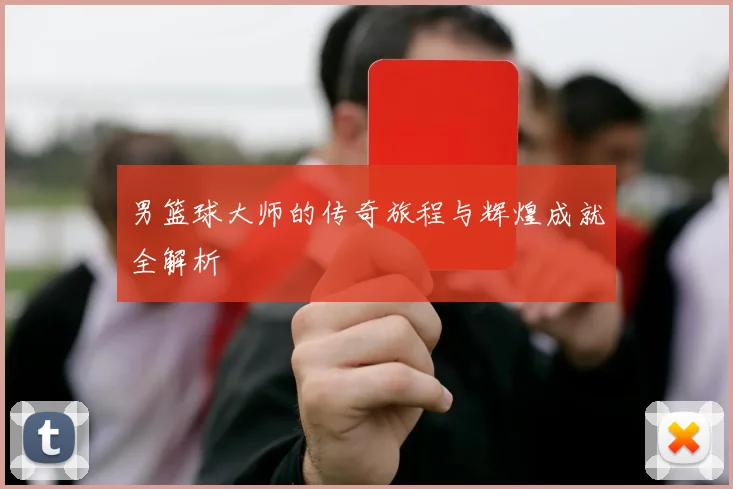 男篮球大师的传奇旅程与辉煌成就全解析