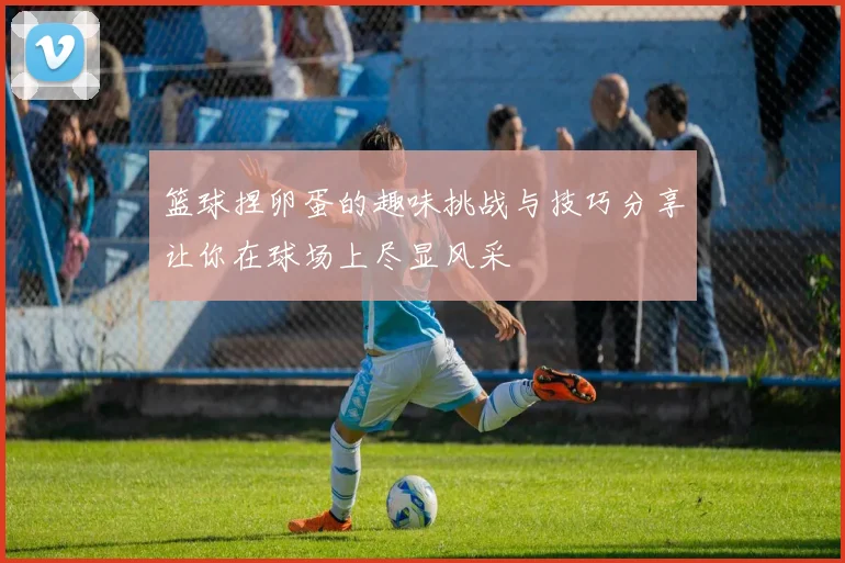 篮球捏卵蛋的趣味挑战与技巧分享让你在球场上尽显风采