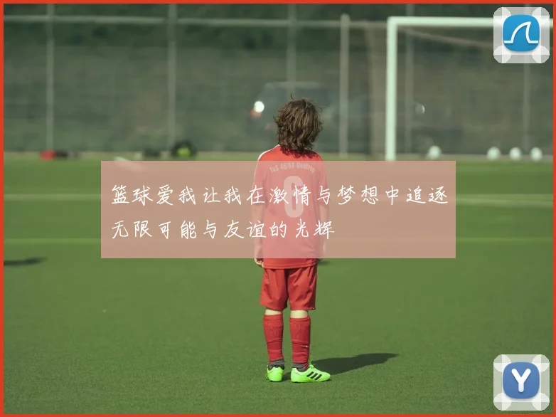 篮球爱我让我在激情与梦想中追逐无限可能与友谊的光辉
