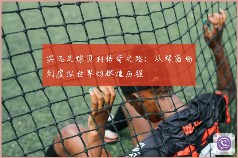 实况足球贝利传奇之路：从绿茵场到虚拟世界的辉煌历程
