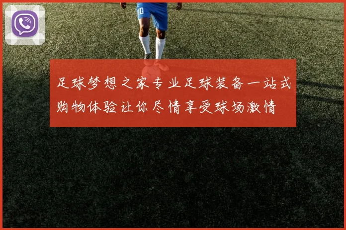 足球梦想之家专业足球装备一站式购物体验让你尽情享受球场激情