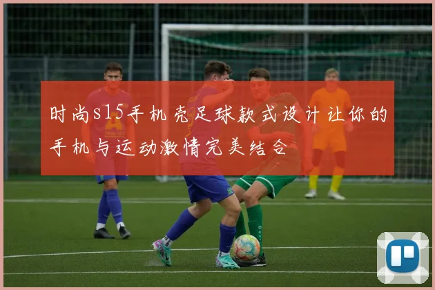 时尚s15手机壳足球款式设计让你的手机与运动激情完美结合