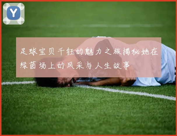 足球宝贝千钰的魅力之旅揭秘她在绿茵场上的风采与人生故事