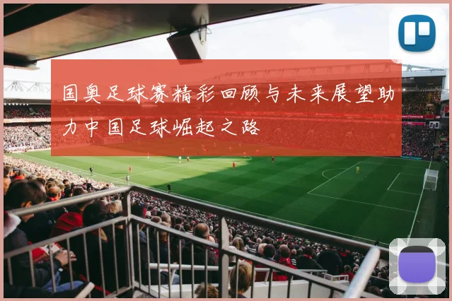 国奥足球赛精彩回顾与未来展望助力中国足球崛起之路