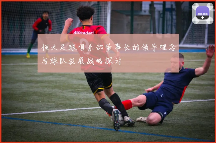 恒大足球俱乐部董事长的领导理念与球队发展战略探讨