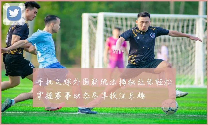 手机足球外围新玩法揭秘让你轻松掌握赛事动态尽享投注乐趣