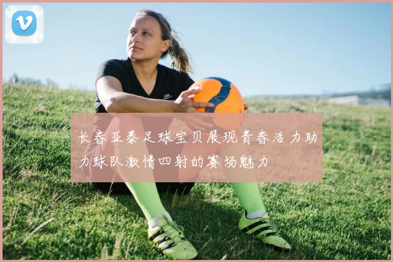 长春亚泰足球宝贝展现青春活力助力球队激情四射的赛场魅力