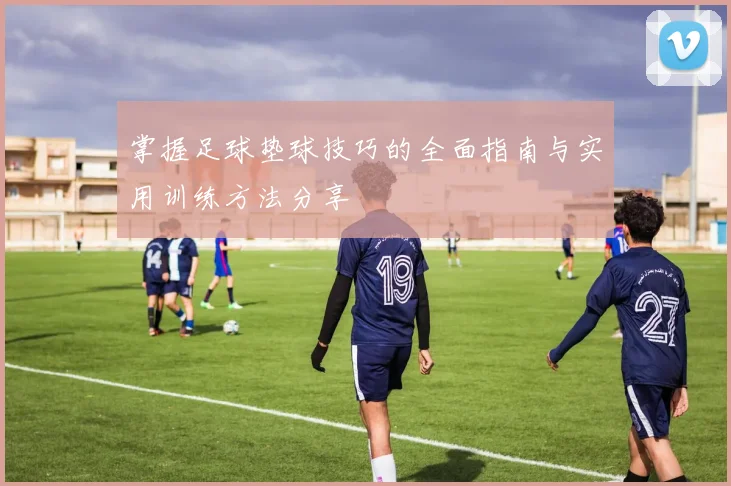 掌握足球垫球技巧的全面指南与实用训练方法分享