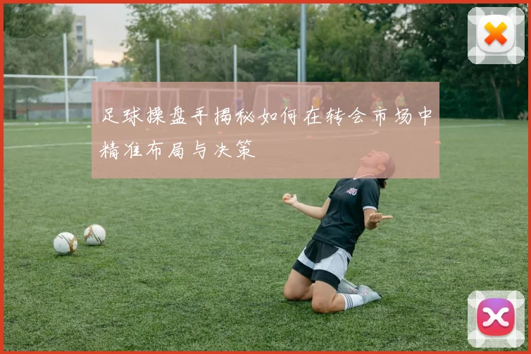 足球操盘手揭秘如何在转会市场中精准布局与决策