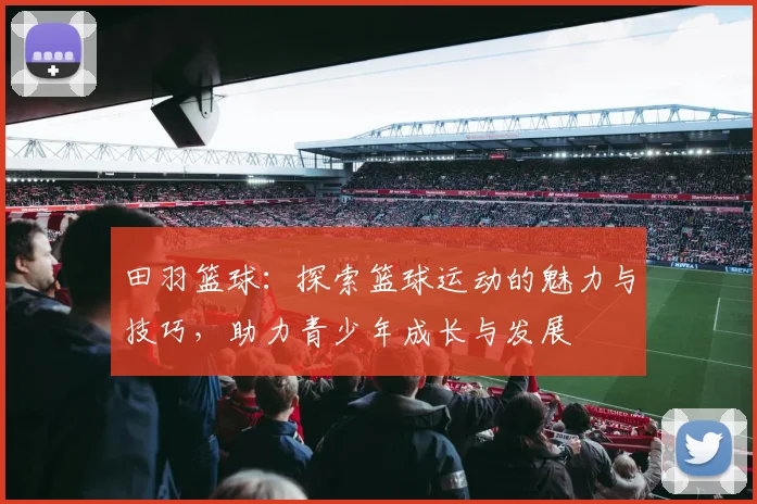 田羽篮球：探索篮球运动的魅力与技巧，助力青少年成长与发展